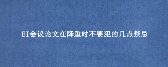 EI会议论文在降重时不要犯的几点禁忌