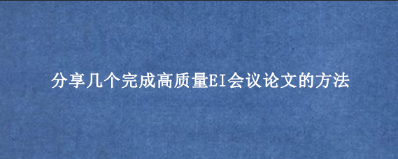 分享几个完成高质量EI会议论文的方法