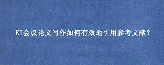 EI会议论文写作如何有效地引用参考文献？