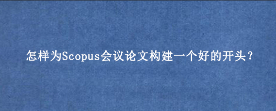 怎样为Scopus会议论文构建一个好的开头？