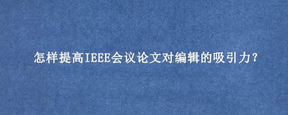 怎样提高IEEE会议论文对编辑的吸引力？