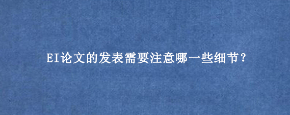 EI论文的发表需要注意哪一些细节？