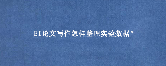 EI论文写作怎样整理实验数据？