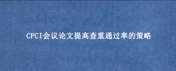 CPCI会议论文提高查重通过率的策略