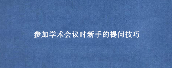 参加学术会议时新手的提问技巧