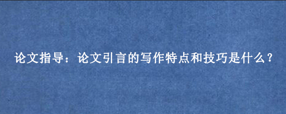 论文指导：论文引言的写作特点和技巧是什么？