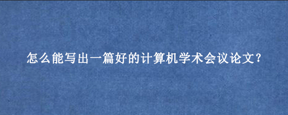 怎么能写出一篇好的计算机学术会议论文？
