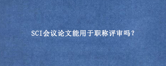 SCI会议论文能用于职称评审吗？
