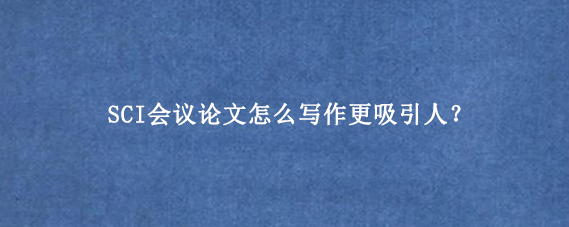 SCI会议论文怎么写作更吸引人？