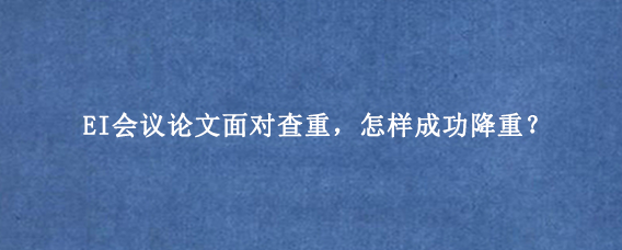 EI会议论文面对查重，怎样成功降重？