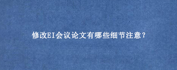 修改EI会议论文有哪些细节注意？