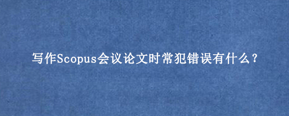 写作Scopus会议论文时常犯错误有什么？