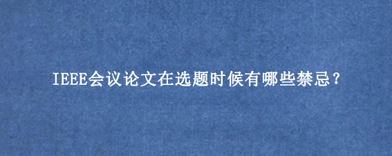 IEEE会议论文在选题时候有哪些禁忌？
