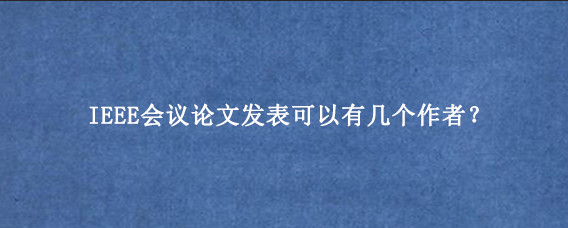 IEEE会议论文发表可以有几个作者？