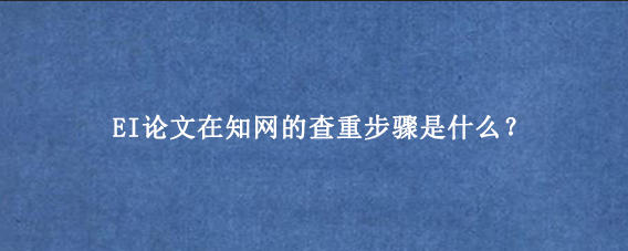 EI论文在知网的查重步骤是什么？
