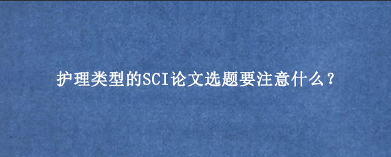 护理类型的SCI论文选题要注意什么？