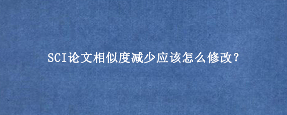 SCI论文相似度减少应该怎么修改？