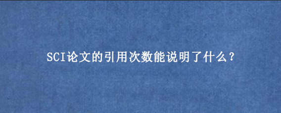 SCI论文的引用次数能说明了什么？