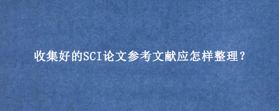 收集好的SCI论文参考文献应怎样整理？