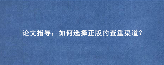 论文指导：如何选择正版的查重渠道？