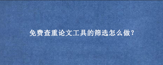 免费查重论文工具的筛选怎么做？