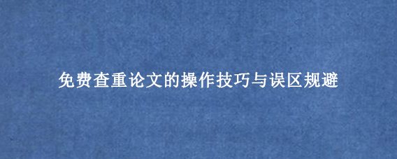 免费查重论文的操作技巧与误区规避