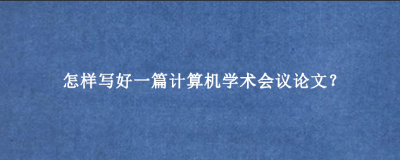 怎样写好一篇计算机学术会议论文？
