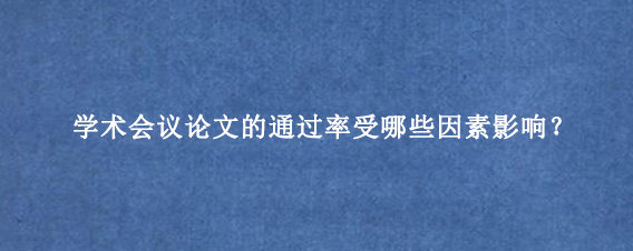 学术会议论文的通过率受哪些因素影响？