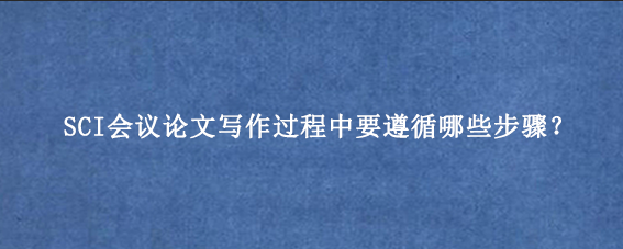 SCI会议论文写作过程中要遵循哪些步骤？