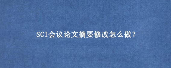 SCI会议论文摘要修改怎么做？