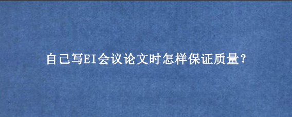 自己写EI会议论文时怎样保证质量？