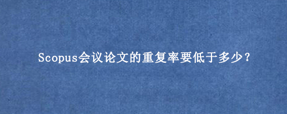 Scopus会议论文的重复率要低于多少？