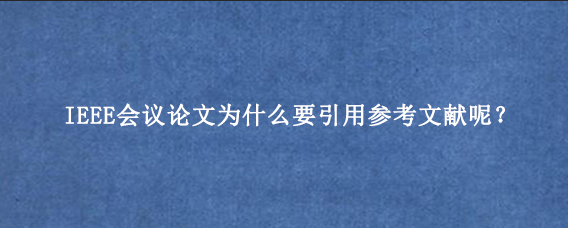 IEEE会议论文为什么要引用参考文献呢？