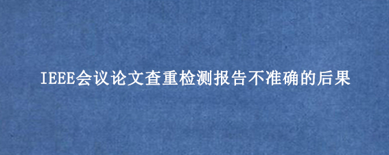 IEEE会议论文查重检测报告不准确的后果