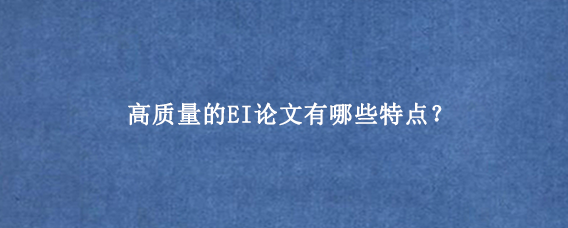 高质量的EI论文有哪些特点？