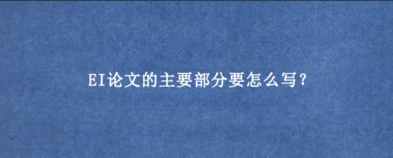 EI论文的主要部分要怎么写？