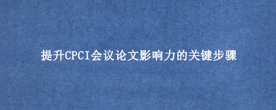 提升CPCI会议论文影响力的关键步骤