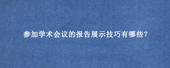 参加学术会议的报告展示技巧有哪些？