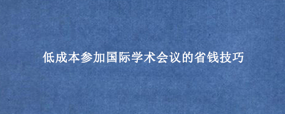 低成本参加国际学术会议的省钱技巧