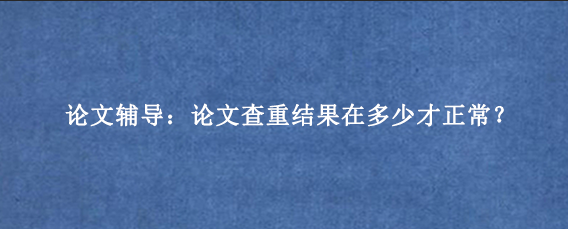 论文辅导：论文查重结果在多少才正常？