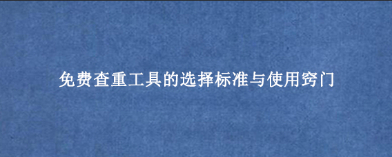 免费查重工具的选择标准与使用窍门