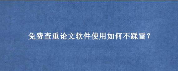 免费查重论文软件使用如何不踩雷？