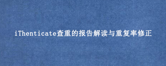 iThenticate查重的报告解读与重复率修正