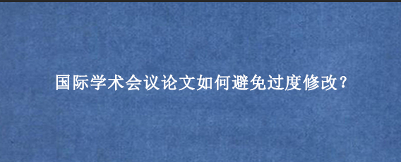 国际学术会议论文如何避免过度修改？