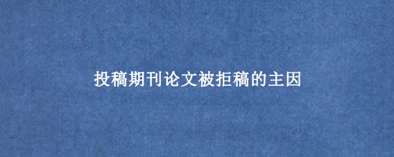 投稿期刊论文被拒稿的主因