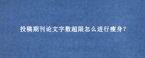 投稿期刊论文字数超限怎么进行瘦身？