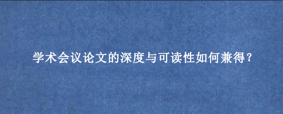 学术会议论文的深度与可读性如何兼得？