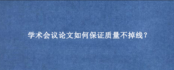 学术会议论文如何保证质量不掉线？