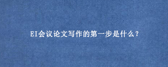 EI会议论文写作的第一步是什么？