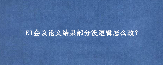 EI会议论文结果部分没逻辑怎么改？